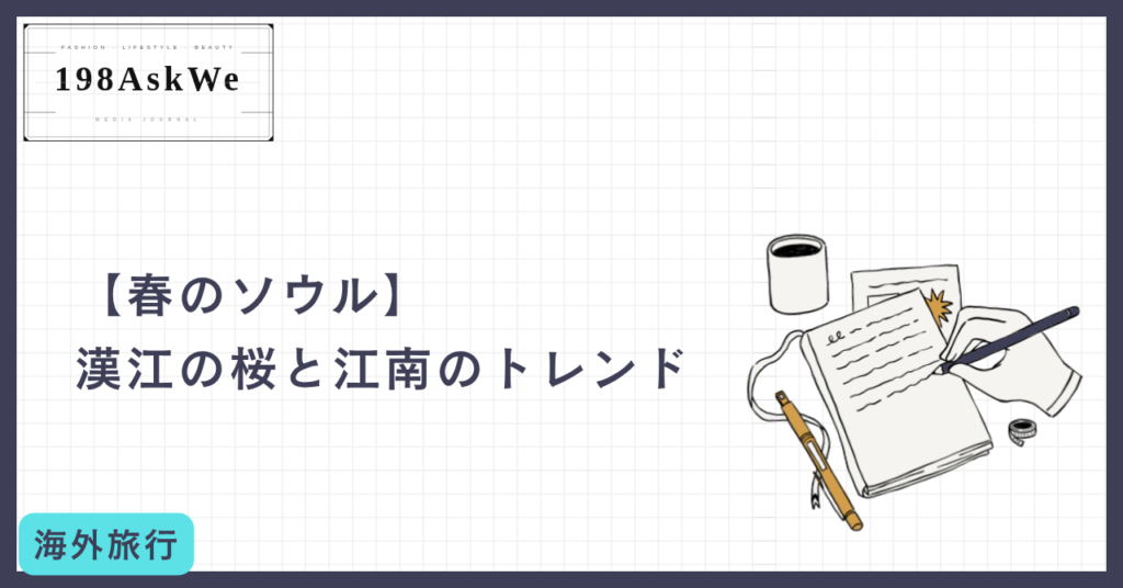 【春のソウル】漢江の桜と江南のトレンドに触れる。感性をアップデートする、最短最速の「自分磨き」旅